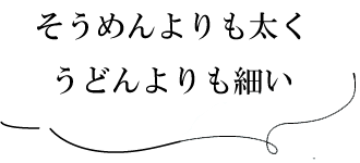 そうめんよりも太くうどんよりも細い