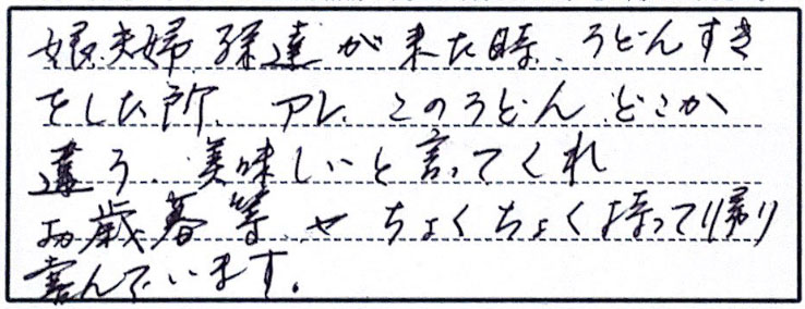 娘夫婦、孫達が来たとき、うどんすきをした所、アレ、このうどん、どこか違う。美味しいと言ってくれ　お歳暮など、ちょくちょく持って帰り喜んでいます。