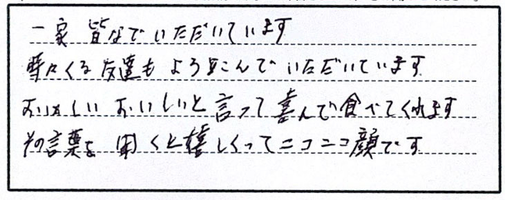 一家皆でいただいています。時々くる友達もよろこんでいただいています。おいしい、おいしいと言って喜んで食べてくれます。その言葉を聞くと嬉しくってニコニコ顔です。