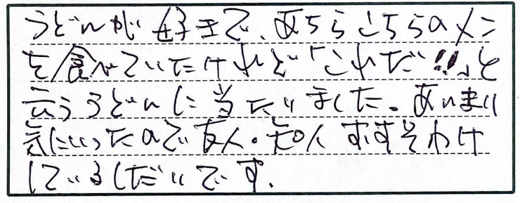 うどんが好きで、あちらこちらのメンを食べていたけれど「これだ！！」と云ううどんに当たりました。あまりに気にいったので友人・知人おすそわけしているしだいです。